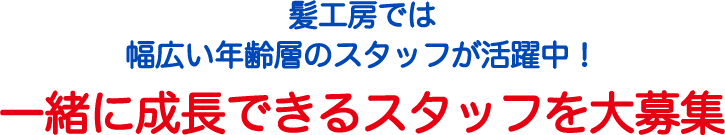 髪工房では 幅広い年齢層のスタッフが活躍中！ 一緒に成長できるスタッフを大募集